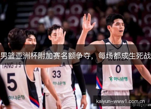 男篮亚洲杯附加赛名额争夺，每场都成生死战